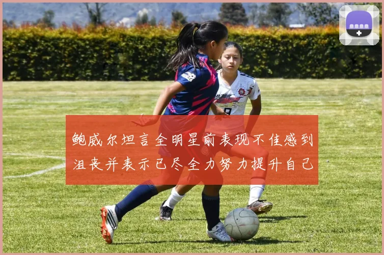 鲍威尔坦言全明星前表现不佳感到沮丧并表示已尽全力努力提升自己