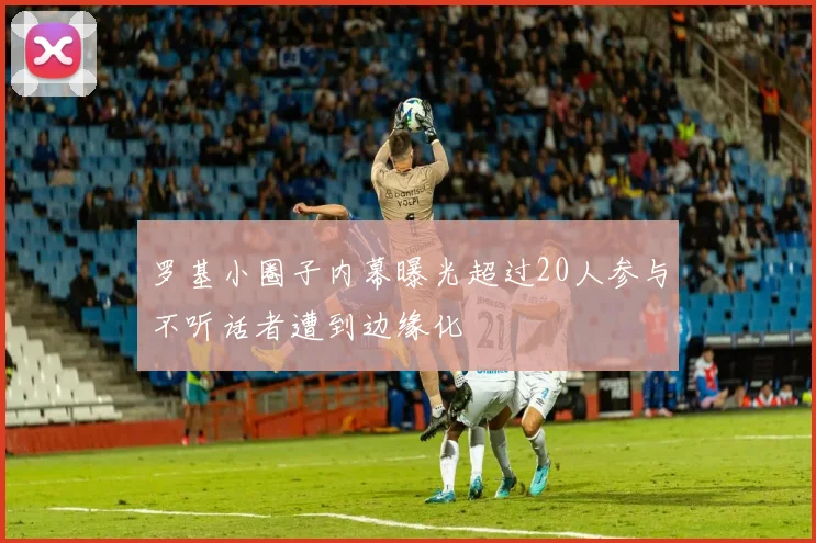 罗基小圈子内幕曝光超过20人参与不听话者遭到边缘化