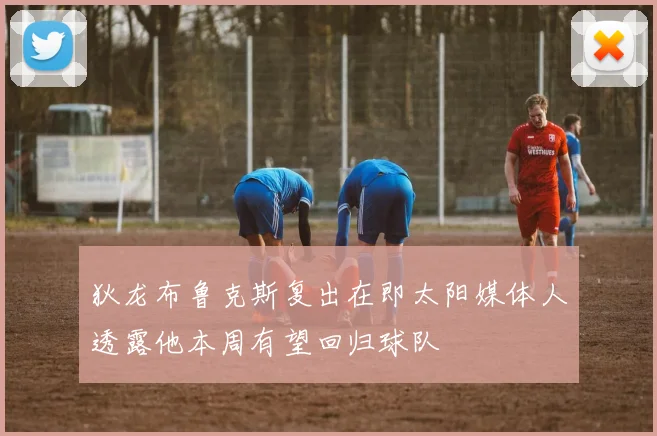 狄龙布鲁克斯复出在即太阳媒体人透露他本周有望回归球队