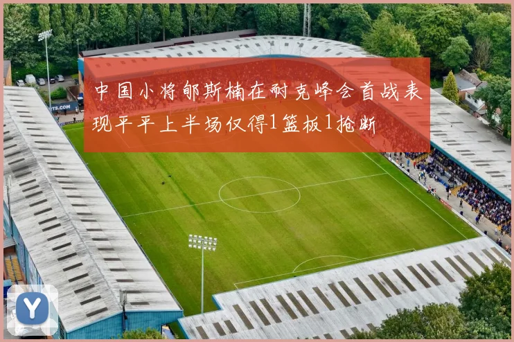 中国小将郇斯楠在耐克峰会首战表现平平上半场仅得1篮板1抢断