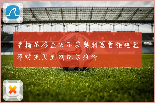 鲁梅尼格坚决不卖奥利塞曾拒绝蓝军对里贝里创纪录报价