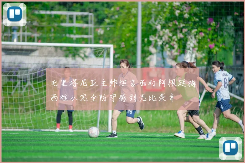 毛里塔尼亚主帅坦言面对阿根廷梅西难以完全防守感到无比荣幸