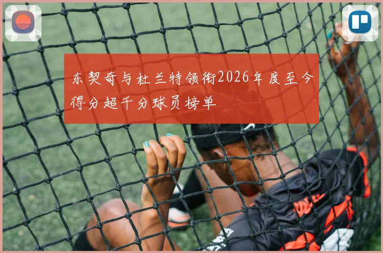 东契奇与杜兰特领衔2026年度至今得分超千分球员榜单
