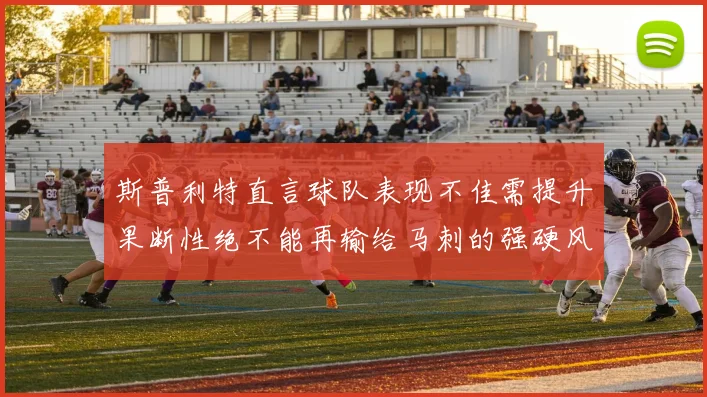斯普利特直言球队表现不佳需提升果断性绝不能再输给马刺的强硬风格