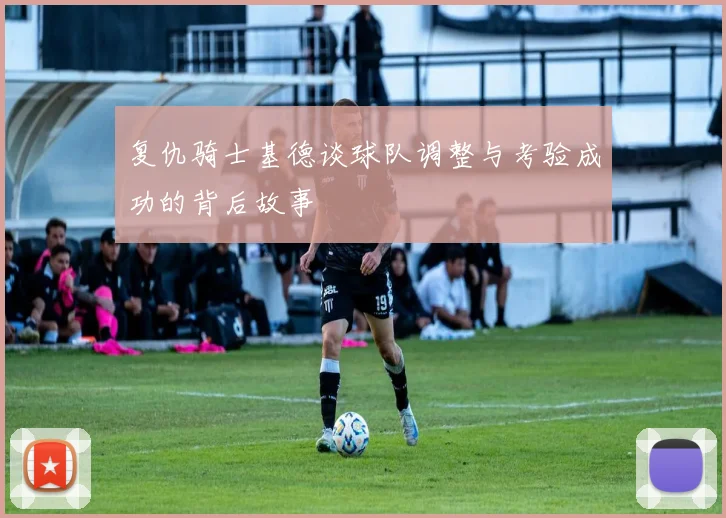 复仇骑士基德谈球队调整与考验成功的背后故事
